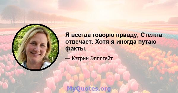 Я всегда говорю правду, Стелла отвечает. Хотя я иногда путаю факты.