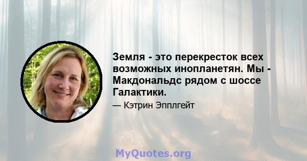 Земля - ​​это перекресток всех возможных инопланетян. Мы - Макдональдс рядом с шоссе Галактики.