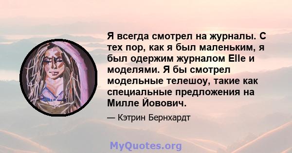 Я всегда смотрел на журналы. С тех пор, как я был маленьким, я был одержим журналом Elle и моделями. Я бы смотрел модельные телешоу, такие как специальные предложения на Милле Йовович.