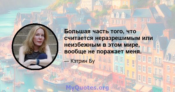 Большая часть того, что считается неразрешимым или неизбежным в этом мире, вообще не поражает меня.