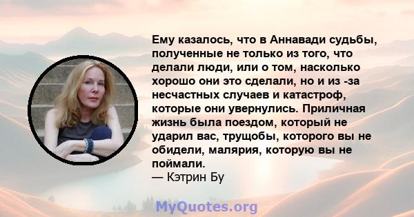 Ему казалось, что в Аннавади судьбы, полученные не только из того, что делали люди, или о том, насколько хорошо они это сделали, но и из -за несчастных случаев и катастроф, которые они увернулись. Приличная жизнь была