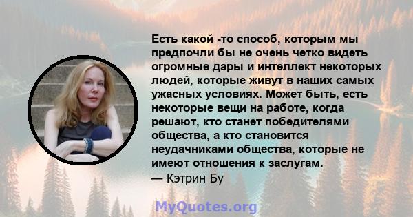 Есть какой -то способ, которым мы предпочли бы не очень четко видеть огромные дары и интеллект некоторых людей, которые живут в наших самых ужасных условиях. Может быть, есть некоторые вещи на работе, когда решают, кто