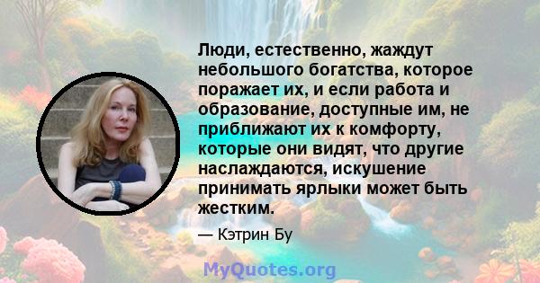 Люди, естественно, жаждут небольшого богатства, которое поражает их, и если работа и образование, доступные им, не приближают их к комфорту, которые они видят, что другие наслаждаются, искушение принимать ярлыки может