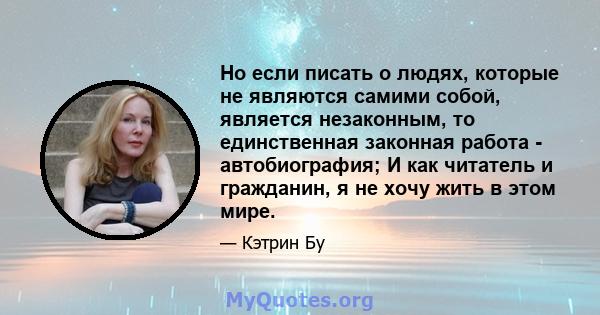 Но если писать о людях, которые не являются самими собой, является незаконным, то единственная законная работа - автобиография; И как читатель и гражданин, я не хочу жить в этом мире.