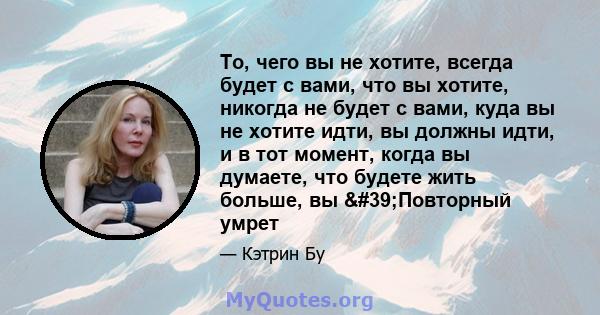 То, чего вы не хотите, всегда будет с вами, что вы хотите, никогда не будет с вами, куда вы не хотите идти, вы должны идти, и в тот момент, когда вы думаете, что будете жить больше, вы 'Повторный умрет