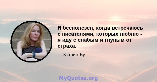 Я бесполезен, когда встречаюсь с писателями, которых люблю - я иду с слабым и глупым от страха.