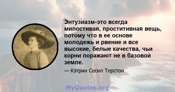 Энтузиазм-это всегда милостивая, проститивная вещь, потому что в ее основе молодежь и рвение и все высокие, белые качества, чьи корни поражают не в базовой земле.