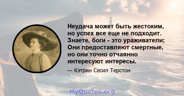 Неудача может быть жестоким, но успех все еще не подходит. Знаете, боги - это ураживатели; Они предоставляют смертные, но они точно отчаянно интересуют интересы.