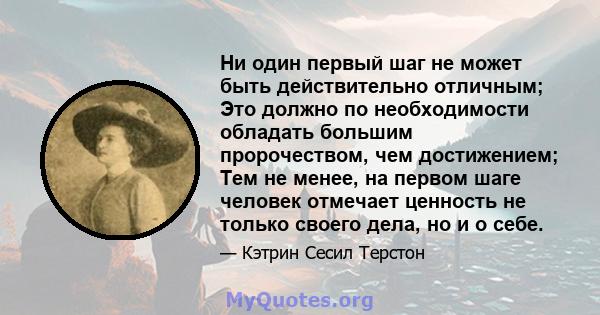 Ни один первый шаг не может быть действительно отличным; Это должно по необходимости обладать большим пророчеством, чем достижением; Тем не менее, на первом шаге человек отмечает ценность не только своего дела, но и о