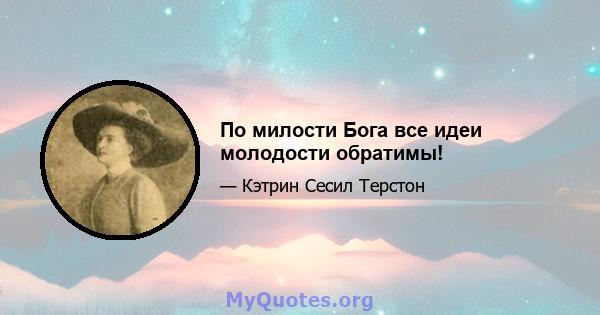 По милости Бога все идеи молодости обратимы!