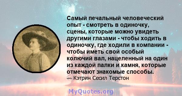 Самый печальный человеческий опыт - смотреть в одиночку, сцены, которые можно увидеть другими глазами - чтобы ходить в одиночку, где ходили в компании - чтобы иметь свой особый колючий вал, нацеленный на один из каждой