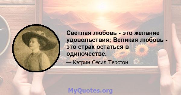 Светлая любовь - это желание удовольствия; Великая любовь - это страх остаться в одиночестве.