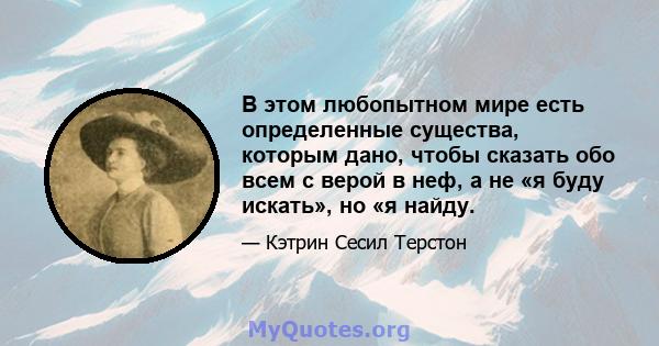 В этом любопытном мире есть определенные существа, которым дано, чтобы сказать обо всем с верой в неф, а не «я буду искать», но «я найду.