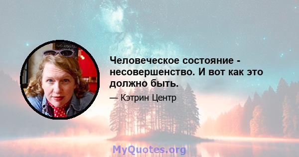 Человеческое состояние - несовершенство. И вот как это должно быть.