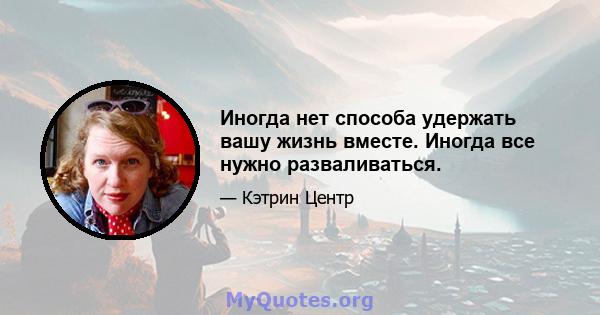 Иногда нет способа удержать вашу жизнь вместе. Иногда все нужно разваливаться.