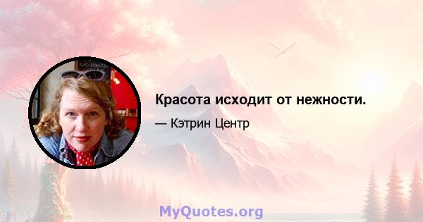 Красота исходит от нежности.