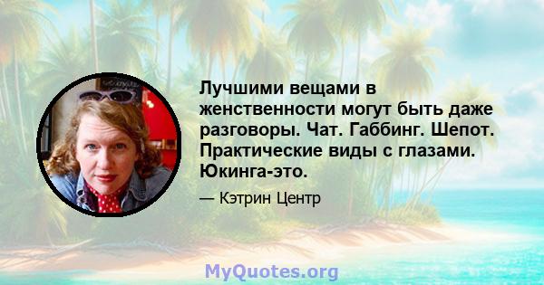 Лучшими вещами в женственности могут быть даже разговоры. Чат. Габбинг. Шепот. Практические виды с глазами. Юкинга-это.