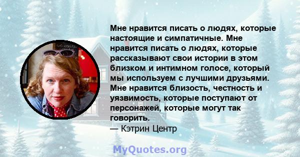 Мне нравится писать о людях, которые настоящие и симпатичные. Мне нравится писать о людях, которые рассказывают свои истории в этом близком и интимном голосе, который мы используем с лучшими друзьями. Мне нравится