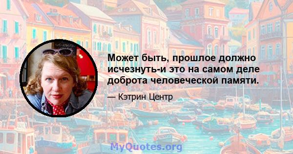 Может быть, прошлое должно исчезнуть-и это на самом деле доброта человеческой памяти.