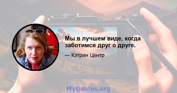 Мы в лучшем виде, когда заботимся друг о друге.