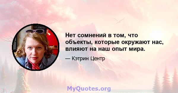 Нет сомнений в том, что объекты, которые окружают нас, влияют на наш опыт мира.