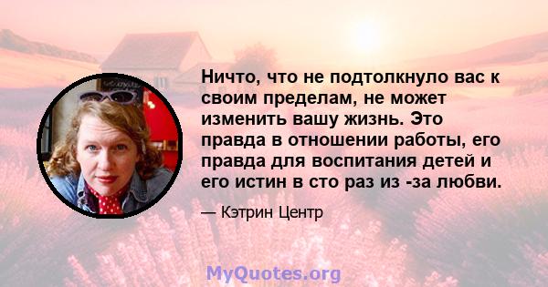 Ничто, что не подтолкнуло вас к своим пределам, не может изменить вашу жизнь. Это правда в отношении работы, его правда для воспитания детей и его истин в сто раз из -за любви.