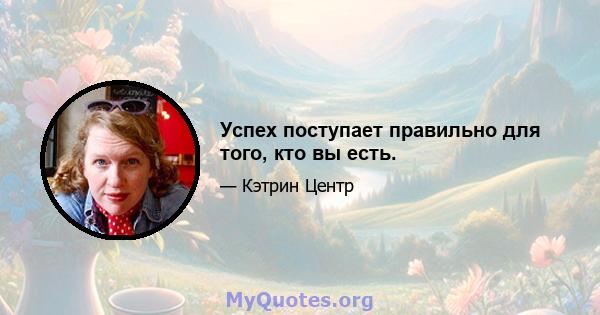 Успех поступает правильно для того, кто вы есть.