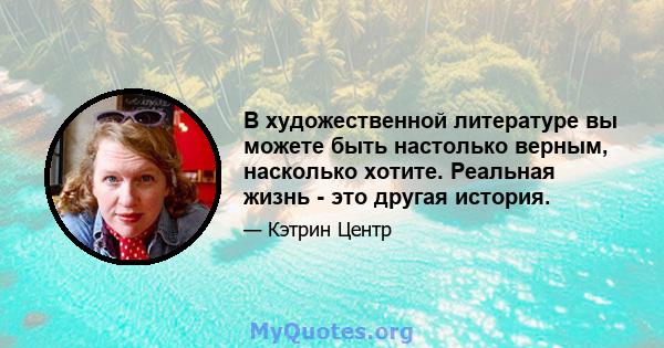 В художественной литературе вы можете быть настолько верным, насколько хотите. Реальная жизнь - это другая история.