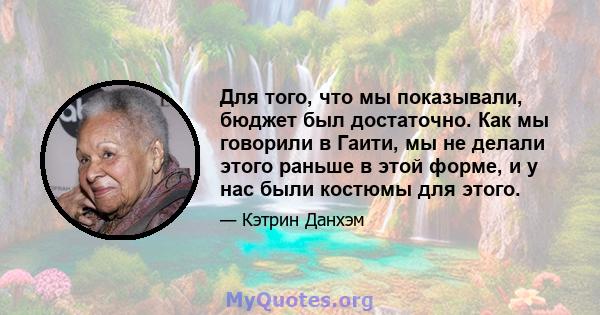 Для того, что мы показывали, бюджет был достаточно. Как мы говорили в Гаити, мы не делали этого раньше в этой форме, и у нас были костюмы для этого.