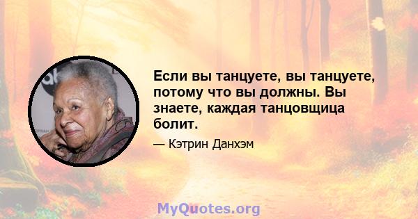 Если вы танцуете, вы танцуете, потому что вы должны. Вы знаете, каждая танцовщица болит.