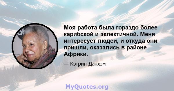 Моя работа была гораздо более карибской и эклектичной. Меня интересует людей, и откуда они пришли, оказались в районе Африки.