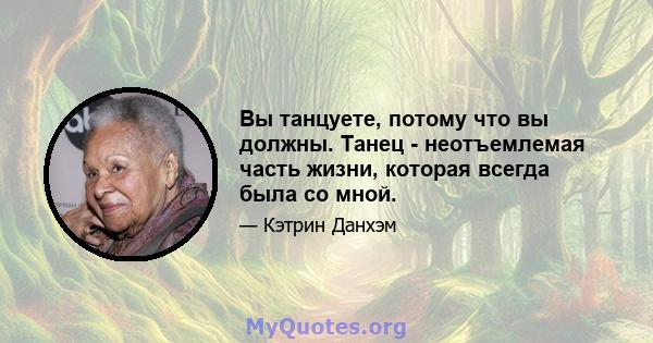 Вы танцуете, потому что вы должны. Танец - неотъемлемая часть жизни, которая всегда была со мной.