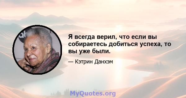 Я всегда верил, что если вы собираетесь добиться успеха, то вы уже были.