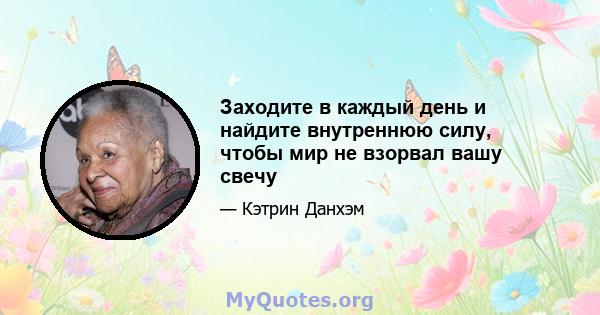 Заходите в каждый день и найдите внутреннюю силу, чтобы мир не взорвал вашу свечу