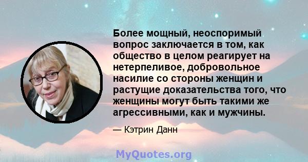 Более мощный, неоспоримый вопрос заключается в том, как общество в целом реагирует на нетерпеливое, добровольное насилие со стороны женщин и растущие доказательства того, что женщины могут быть такими же агрессивными,