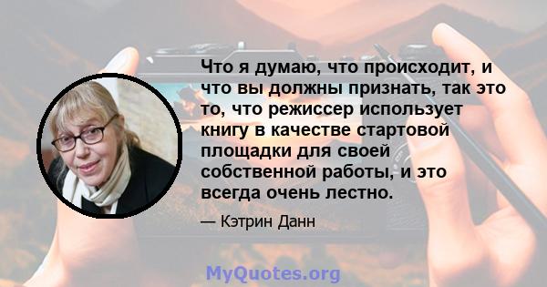 Что я думаю, что происходит, и что вы должны признать, так это то, что режиссер использует книгу в качестве стартовой площадки для своей собственной работы, и это всегда очень лестно.