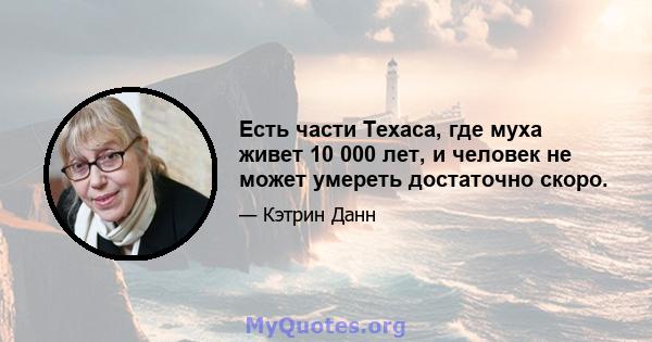 Есть части Техаса, где муха живет 10 000 лет, и человек не может умереть достаточно скоро.