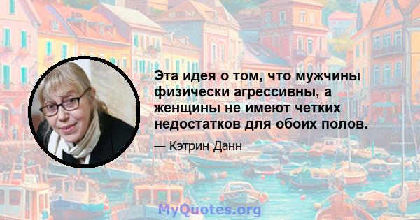 Эта идея о том, что мужчины физически агрессивны, а женщины не имеют четких недостатков для обоих полов.