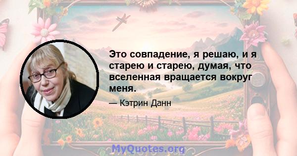 Это совпадение, я решаю, и я старею и старею, думая, что вселенная вращается вокруг меня.