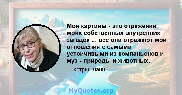 Мои картины - это отражения моих собственных внутренних загадок ... все они отражают мои отношения с самыми устойчивыми из компаньонов и муз - природы и животных.