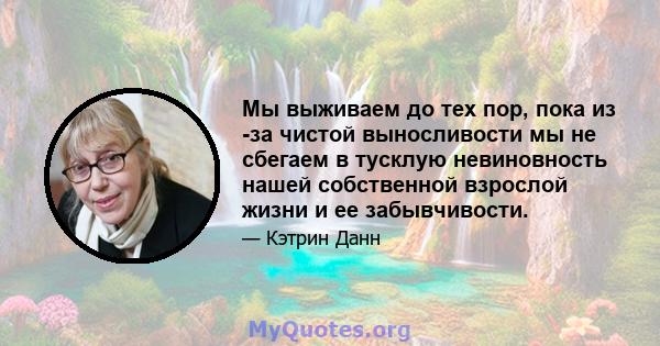 Мы выживаем до тех пор, пока из -за чистой выносливости мы не сбегаем в тусклую невиновность нашей собственной взрослой жизни и ее забывчивости.