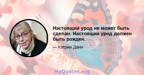 Настоящий урод не может быть сделан. Настоящий урод должен быть рожден.