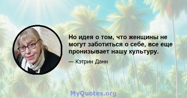 Но идея о том, что женщины не могут заботиться о себе, все еще пронизывает нашу культуру.