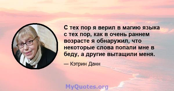 С тех пор я верил в магию языка с тех пор, как в очень раннем возрасте я обнаружил, что некоторые слова попали мне в беду, а другие вытащили меня.