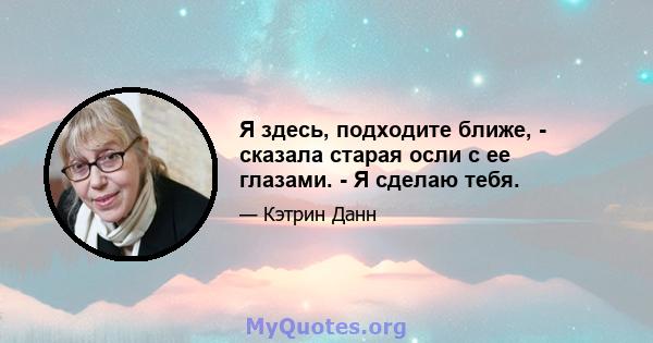 Я здесь, подходите ближе, - сказала старая осли с ее глазами. - Я сделаю тебя.