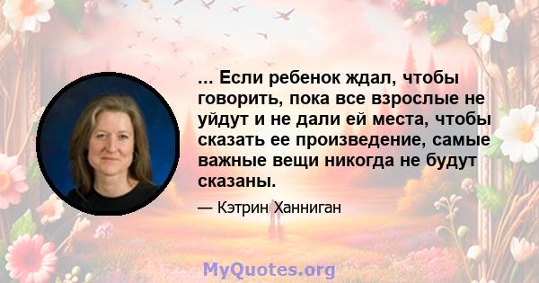 ... Если ребенок ждал, чтобы говорить, пока все взрослые не уйдут и не дали ей места, чтобы сказать ее произведение, самые важные вещи никогда не будут сказаны.