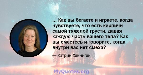 ... Как вы бегаете и играете, когда чувствуете, что есть кирпичи самой тяжелой грусти, давая каждую часть вашего тела? Как вы смеетесь и говорите, когда внутри вас нет смеха?