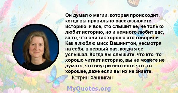 Он думал о магии, которая происходит, когда вы правильно рассказываете историю, и все, кто слышит ее, не только любит историю, но и немного любит вас, за то, что они так хорошо это говорили. Как я люблю мисс Вашингтон,