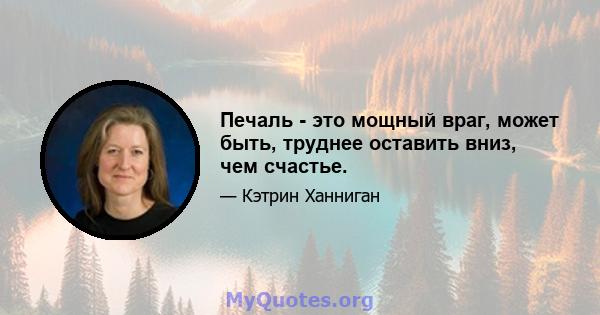 Печаль - это мощный враг, может быть, труднее оставить вниз, чем счастье.