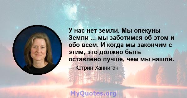 У нас нет земли. Мы опекуны Земли ... мы заботимся об этом и обо всем. И когда мы закончим с этим, это должно быть оставлено лучше, чем мы нашли.